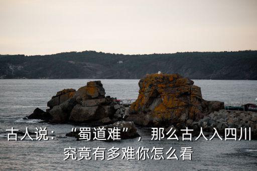 古人說：“蜀道難”，那么古人入四川究竟有多難你怎么看