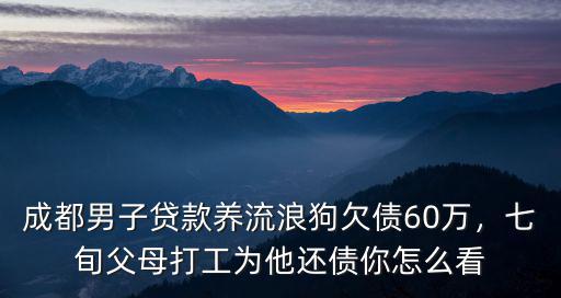 成都男子貸款養(yǎng)流浪狗欠債60萬(wàn)，七旬父母打工為他還債你怎么看