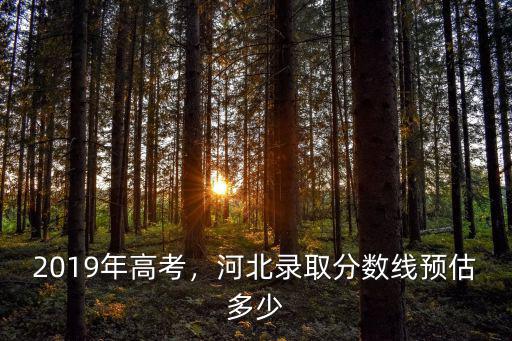 2019年高考，河北錄取分數線預估多少