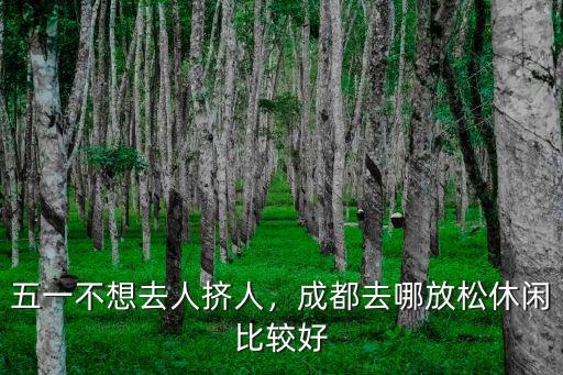 五一不想去人擠人，成都去哪放松休閑比較好