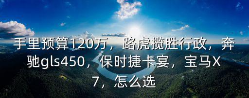 手里預(yù)算120萬(wàn)，路虎攬勝行政，奔馳gls450，保時(shí)捷卡宴，寶馬X7，怎么選