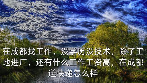 在成都找工作，沒學歷沒技術，除了工地進廠，還有什么工作工資高，在成都送快遞怎么樣