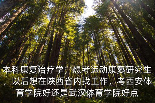 本科康復(fù)治療學(xué)，想考運動康復(fù)研究生，以后想在陜西省內(nèi)找工作，考西安體育學(xué)院好還是武漢體育學(xué)院好點