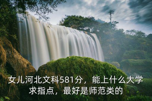 女兒河北文科581分，能上什么大學(xué)求指點，最好是師范類的