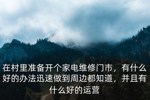 在村里準備開個家電維修門市，有什么好的辦法迅速做到周邊都知道，并且有什么好的運營