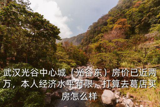 武漢光谷中心城（光谷東）房價已近兩萬，本人經濟水平有限，打算去葛店買房怎么樣
