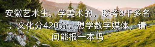 安徽藝術生，學美術的，聯考8千多名，文化分420分，想學數字媒體，請問能報一本嗎