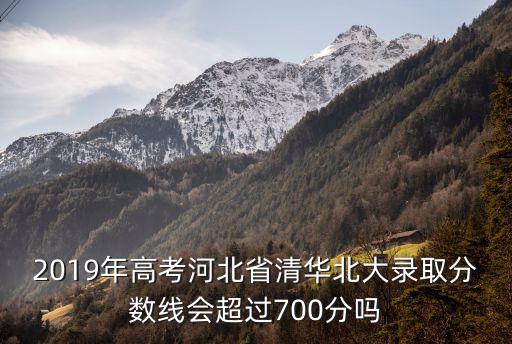 2019年高考河北省清華北大錄取分數線會超過700分嗎