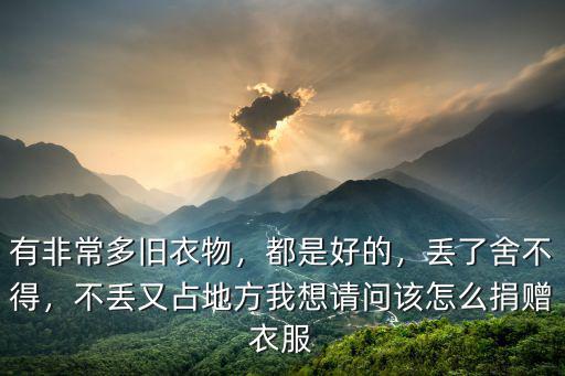 有非常多舊衣物，都是好的，丟了舍不得，不丟又占地方我想請問該怎么捐贈衣服