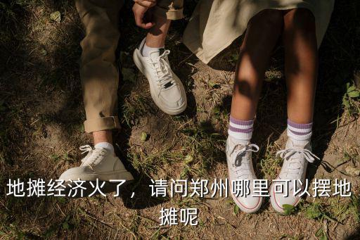 地攤經濟火了，請問鄭州哪里可以擺地攤呢