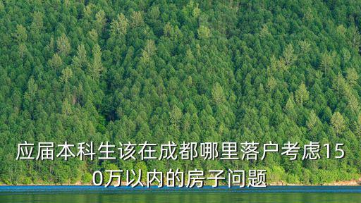 應(yīng)屆本科生該在成都哪里落戶考慮150萬以內(nèi)的房子問題