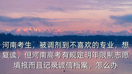 河南考生，被調劑到不喜歡的專業，想復讀，但河南高考有規定明年限制志愿填報而且記錄誠信檔案，怎么辦