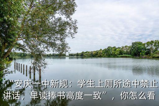 “安慶一中新規(guī)：學(xué)生上廁所途中禁止講話，早讀捧書高度一致”，你怎么看