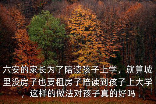 六安的家長為了陪讀孩子上學(xué)，就算城里沒房子也要租房子陪讀到孩子上大學(xué)，這樣的做法對孩子真的好嗎