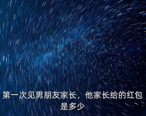 第一次見男朋友家長，他家長給的紅包是多少