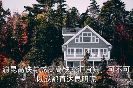 宜賓高鐵站哪里呢,渝昆高鐵與成貴高鐵交匯宜賓