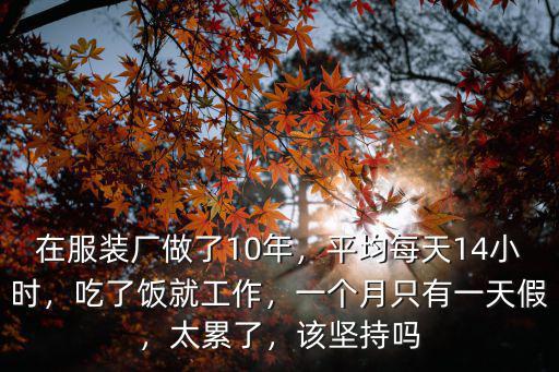 在服裝廠做了10年，平均每天14小時，吃了飯就工作，一個月只有一天假，太累了，該堅持嗎