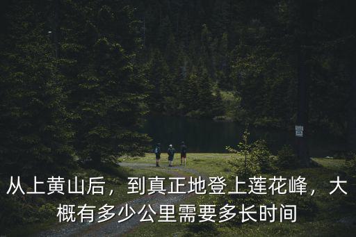 從上黃山后，到真正地登上蓮花峰，大概有多少公里需要多長時間