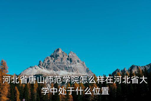 河北省唐山師范學院怎么樣在河北省大學中處于什么位置