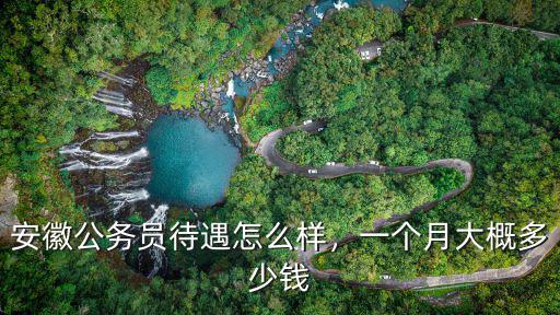 安徽公務(wù)員能開(kāi)多少錢(qián)一個(gè)月,安徽公務(wù)員待遇怎么樣