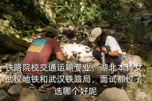 鐵路院校交通運(yùn)輸專業(yè)，湖北本科女，武漢地鐵和武漢鐵路局，面試都過了，選哪個(gè)好呢