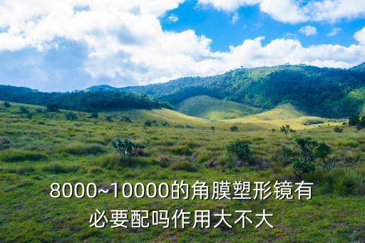 8000~10000的角膜塑形鏡有必要配嗎作用大不大