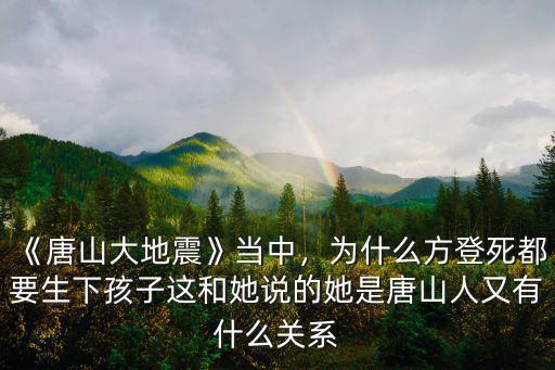 《唐山大地震》當中，為什么方登死都要生下孩子這和她說的她是唐山人又有什么關系
