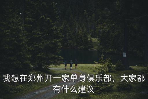 我想在鄭州開一家單身俱樂部，大家都有什么建議
