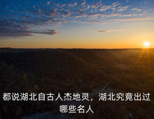都說湖北自古人杰地靈，湖北究竟出過哪些名人