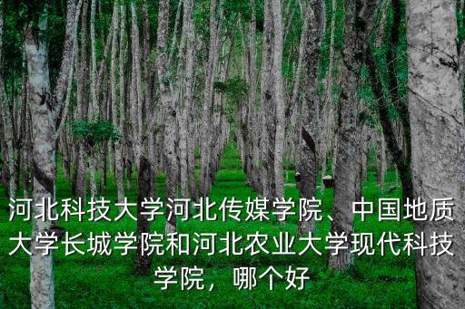 河北科技大學河北傳媒學院、中國地質大學長城學院和河北農業大學現代科技學院，哪個好