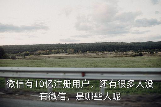微信有10億注冊用戶，還有很多人沒有微信，是哪些人呢