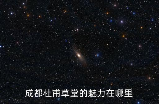 杜甫在四川哪里,成都杜甫草堂的魅力在哪里