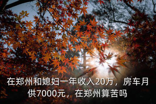 在鄭州和媳婦一年收入20萬，房車月供7000元，在鄭州算苦嗎
