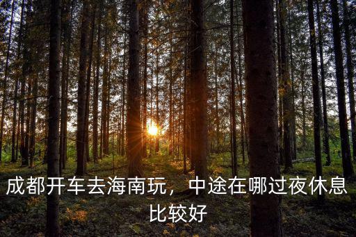 成都開車去海南玩，中途在哪過夜休息比較好