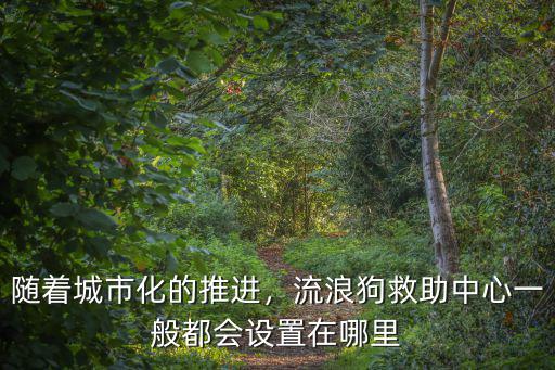 隨著城市化的推進(jìn)，流浪狗救助中心一般都會(huì)設(shè)置在哪里