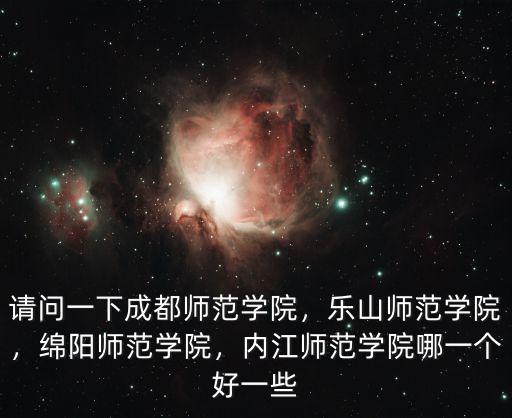 請問一下成都師范學(xué)院，樂山師范學(xué)院，綿陽師范學(xué)院，內(nèi)江師范學(xué)院哪一個好一些