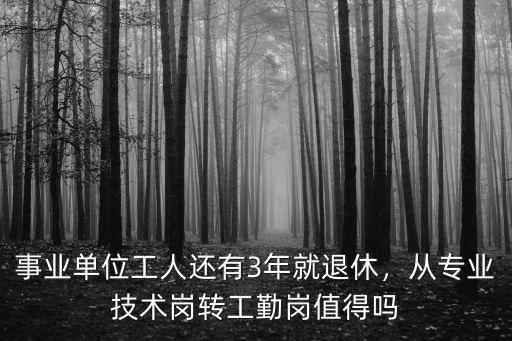 事業單位工人還有3年就退休，從專業技術崗轉工勤崗值得嗎