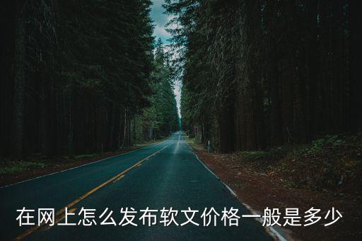 在網(wǎng)上怎么發(fā)布軟文價(jià)格一般是多少