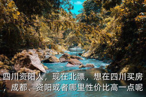 四川資陽人，現在北漂，想在四川買房，成都、資陽或者哪里性價比高一點呢