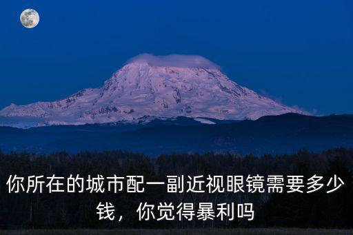 你所在的城市配一副近視眼鏡需要多少錢，你覺得暴利嗎