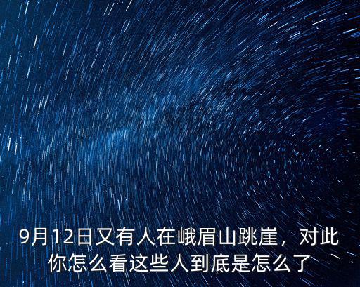 9月12日又有人在峨眉山跳崖，對此你怎么看這些人到底是怎么了