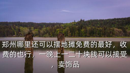 鄭州哪里還可以擺地攤免費的最好，收費的也行，一晚上一二十塊錢可以接受，賣飾品