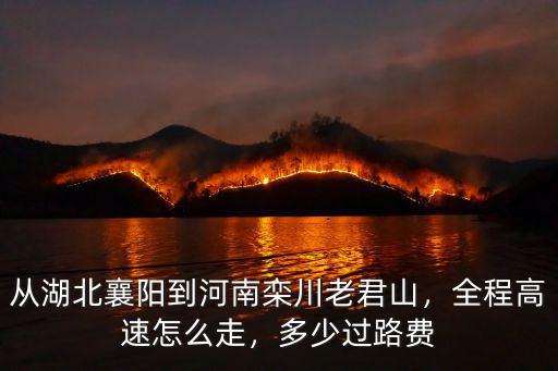 從湖北襄陽到河南欒川老君山，全程高速怎么走，多少過路費