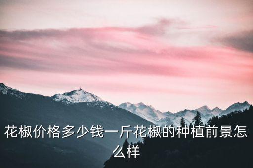 花椒價格多少錢一斤花椒的種植前景怎么樣
