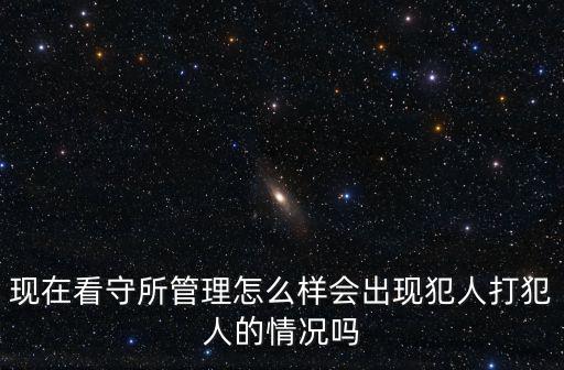 現(xiàn)在看守所管理怎么樣會出現(xiàn)犯人打犯人的情況嗎