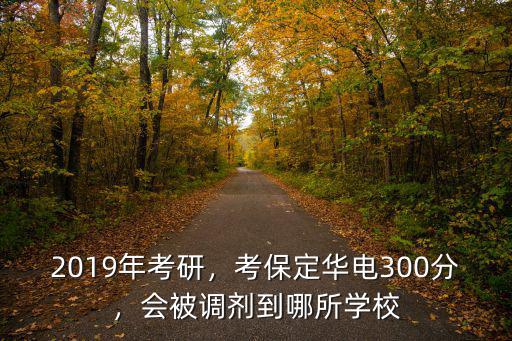 2019年考研，考保定華電300分，會被調(diào)劑到哪所學(xué)校