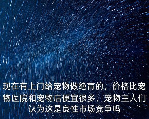 現在有上門給寵物做絕育的，價格比寵物醫院和寵物店便宜很多，寵物主人們認為這是良性市場競爭嗎