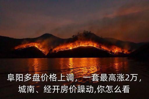 阜陽多盤價(jià)格上調(diào)，一套最高漲2萬，城南、經(jīng)開房?jī)r(jià)躁動(dòng),你怎么看