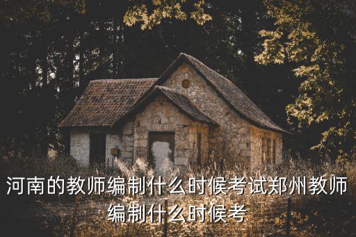 河南教師考編時間怎么查,河南的教師編制什么時候考試