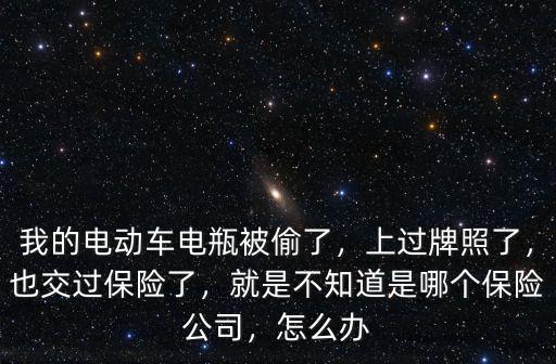 我的電動(dòng)車電瓶被偷了，上過(guò)牌照了，也交過(guò)保險(xiǎn)了，就是不知道是哪個(gè)保險(xiǎn)公司，怎么辦